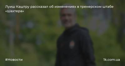 Луиш Каштру рассказал об изменениях в тренерском штабе «Шахтера»