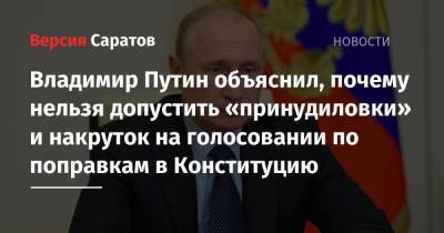 Владимир Путин объяснил, почему нельзя допустить «принудиловки» и накруток на голосовании по поправкам в Конституцию
