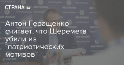 Антон Геращенко считает, что Шеремета убили из "патриотических мотивов"