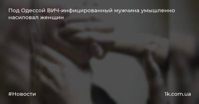 Под Одессой ВИЧ-инфицированный мужчина умышленно насиловал женщин