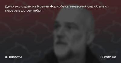 Дело экс-судьи из Крыма Чорнобука: киевский суд объявил перерыв до сентября