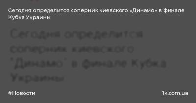 Сегодня определится соперник киевского «Динамо» в финале Кубка Украины - 1k.com.ua - Украина - Киев - Мариуполь