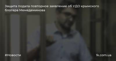 Защита подала повторное заявление об УДО крымского блогера Мемедеминова