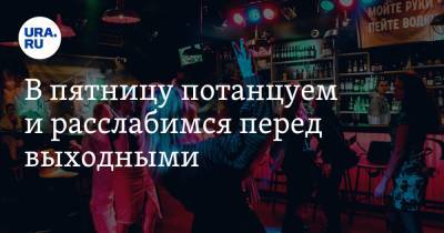В пятницу потанцуем и расслабимся перед выходными - ura.news - Россия