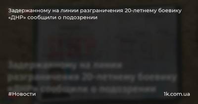 Задержанному на линии разграничения 20-летнему боевику «ДНР» сообщили о подозрении