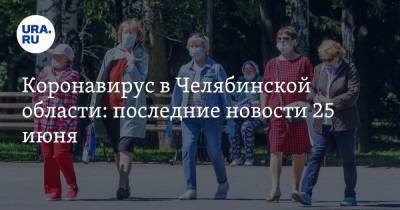 Коронавирус в Челябинской области: последние новости 25 июня. Умерла детский врач, построят новую больницу, карантин не ослабят