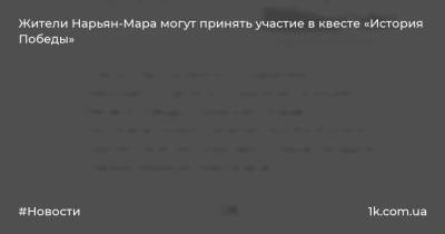 Жители Нарьян-Мара могут принять участие в квесте «История Победы» - 1k.com.ua - Украина - Нарьян-Мара