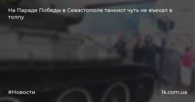 На Параде Победы в Севастополе танкист чуть не въехал в толпу