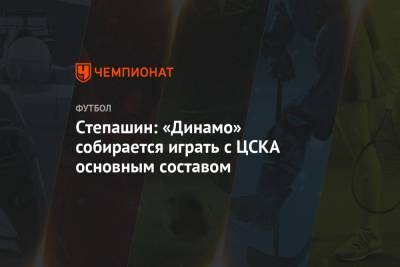 Степашин: «Динамо» собирается играть с ЦСКА основным составом