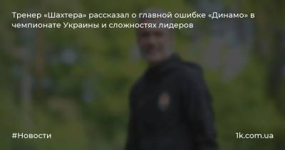 Тренер «Шахтера» рассказал о главной ошибке «Динамо» в чемпионате Украины и сложностях лидеров