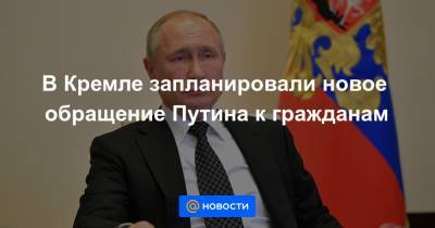 В Кремле запланировали новое обращение Путина к гражданам