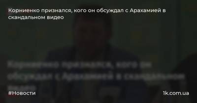 Корниенко признался, кого он обсуждал с Арахамией в скандальном видео