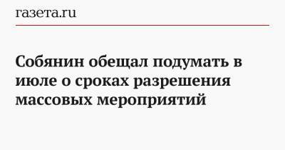 Собянин обещал подумать в июле о сроках разрешения массовых мероприятий