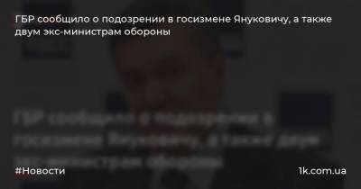 ГБР сообщило о подозрении в госизмене Януковичу, а также двум экс-министрам обороны