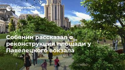 Собянин рассказал о реконструкции площади у Павелецкого вокзала