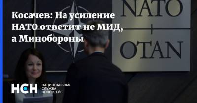 Косачев: На усиление НАТО ответит не МИД, а Минобороны