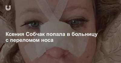 Ксения Собчак попала в больницу с переломом носа