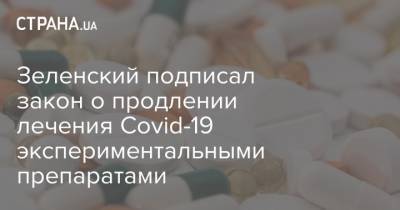 Зеленский подписал закон о продлении лечения Covid-19 экспериментальными препаратами