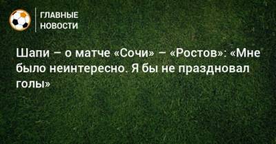 Шапи – о матче «Сочи» – «Ростов»: «Мне было неинтересно. Я бы не праздновал голы»