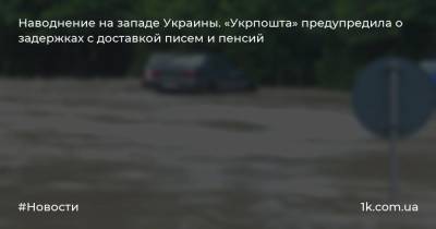 Наводнение на западе Украины. «Укрпошта» предупредила о задержках с доставкой писем и пенсий