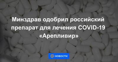 Минздрав одобрил российский препарат для лечения COVID-19 «Арепливир»