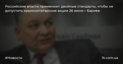 Российские власти применяют двойные стандарты, чтобы не допустить крымскотатарские акции 26 июня – Бариев