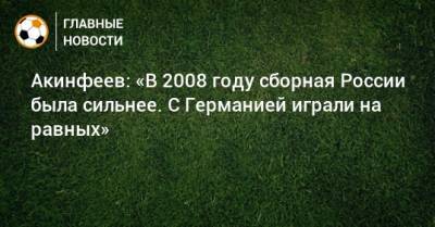 Акинфеев: «В 2008 году сборная России была сильнее. С Германией играли на равных»
