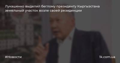 Лукашенко выделил беглому президенту Кыргызстана земельный участок возле своей резиденции