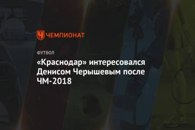 «Краснодар» интересовался Денисом Черышевым после ЧМ-2018