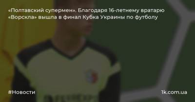 «Полтавский супермен». Благодаря 16-летнему вратарю «Ворскла» вышла в финал Кубка Украины по футболу