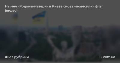 На меч «Родины-матери» в Киеве снова «повесили» флаг (видео)