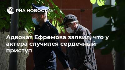 Адвокат Ефремова заявил, что у актера случился сердечный приступ