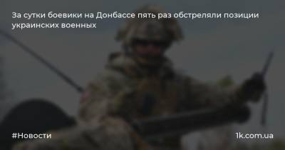 За сутки боевики на Донбассе пять раз обстреляли позиции украинских военных