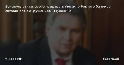 Беларусь отказывается выдавать Украине беглого банкира, связанного с окружением Януковича