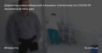 Директор новосибирской клиники: статистика по COVID-19 занижена в пять раз