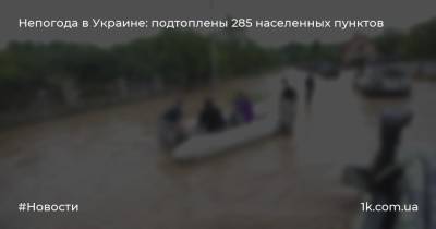 Непогода в Украине: подтоплены 285 населенных пунктов