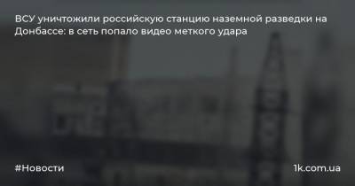 ВСУ уничтожили российскую станцию наземной разведки на Донбассе: в сеть попало видео меткого удара