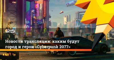 Новости трансляции: каким будут город и герои «Cyberpunk 2077»