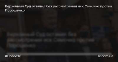 Верховный Суд оставил без рассмотрения иск Семочко против Порошенко