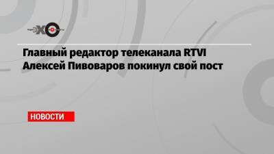 Главный редактор телеканала RTVI Алексей Пивоваров покинул свой пост
