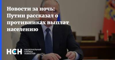 Новости за ночь: Путин рассказал о противниках выплат населению