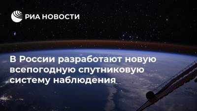В России разработают новую всепогодную спутниковую систему наблюдения