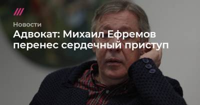 Адвокат: Михаил Ефремов перенес сердечный приступ
