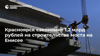 Красноярск сэкономит 1,2 млрд рублей на строительстве моста на Енисее