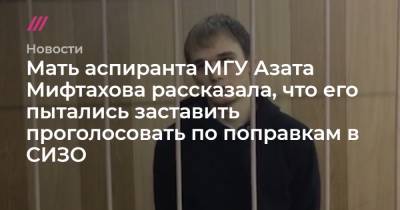 Мать аспиранта МГУ Азата Мифтахова рассказала, что его пытались заставить проголосовать по поправкам в СИЗО