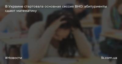 В Украине стартовала основная сессия ВНО: абитуриенты сдают математику
