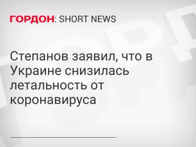 Степанов заявил, что в Украине снизилась летальность от коронавируса