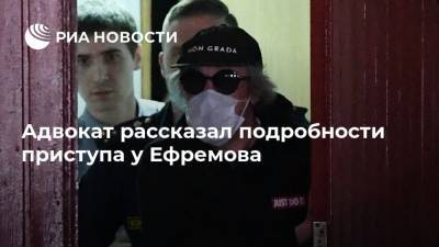 Адвокат рассказал подробности приступа у Ефремова