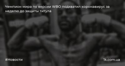 Чемпион мира по версии WBO подхватил коронавирус за неделю до защиты титула