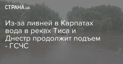 Из-за ливней в Карпатах вода в реках Тиса и Днестр продолжит подъем - ГСЧС